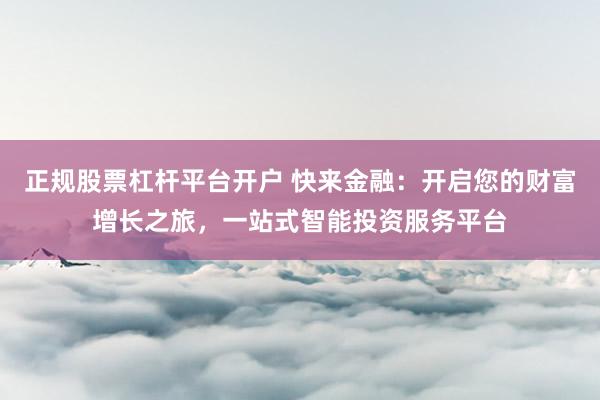 正規股票杠桿平臺開戶 快來金融：開啟您的財富增長之旅，一站式智能投資服務平臺